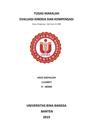 TUGAS MAKALAH
EVALUASI KINERJA DAN KOMPENSASI
Dosen Pengampu : Ade Fauji, SE, MM
AGUS SAEFULLOH
11150977
7I - MSDM
UNIVERSITAS BINA BANGSA
BANTEN
2019
 