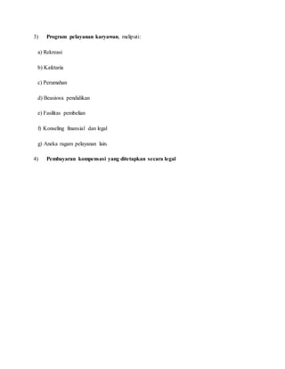 3) Program pelayanan karyawan, meliputi:
a) Rekreasi
b) Kafetaria
c) Perumahan
d) Beasiswa pendidikan
e) Fasilitas pembelian
f) Konseling finansial dan legal
g) Aneka ragam pelayanan lain.
4) Pembayaran kompensasi yang ditetapkan secara legal
 