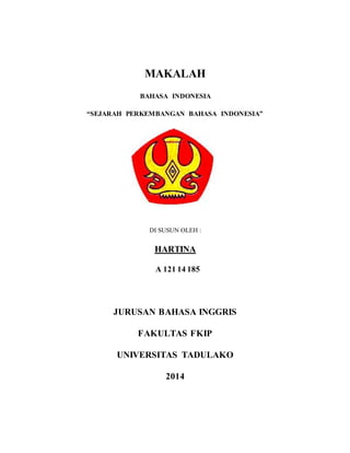 MAKALAH 
BAHASA INDONESIA 
“SEJARAH PERKEMBANGAN BAHASA INDONESIA” 
DI SUSUN OLEH : 
HARTINA 
A 121 14 185 
JURUSAN BAHASA INGGRIS 
FAKULTAS FKIP 
UNIVERSITAS TADULAKO 
2014 
 