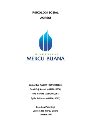 PSIKOLOGI SOSIAL
AGRESI

Bernardus Andi W (46112010035)
Dewi Puji Astuti (46112010056)
Rina Herlina (46112010064)
Syifa Rahmah (46112010087)

Fakultas Psikologi
Universitas Mercu Buana
Jakarta 2013

 