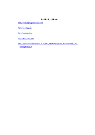 DAFTAR PUSTAKA
http://belajar-program.ueuo.com

http://google.com

http://nusinau.com

http://wikipedia.com

http://wismarini.staff.unisbank.ac.id/2011/12/09/pengenalan-dasar-algoritma-dan-
 pemrograman-3/
 