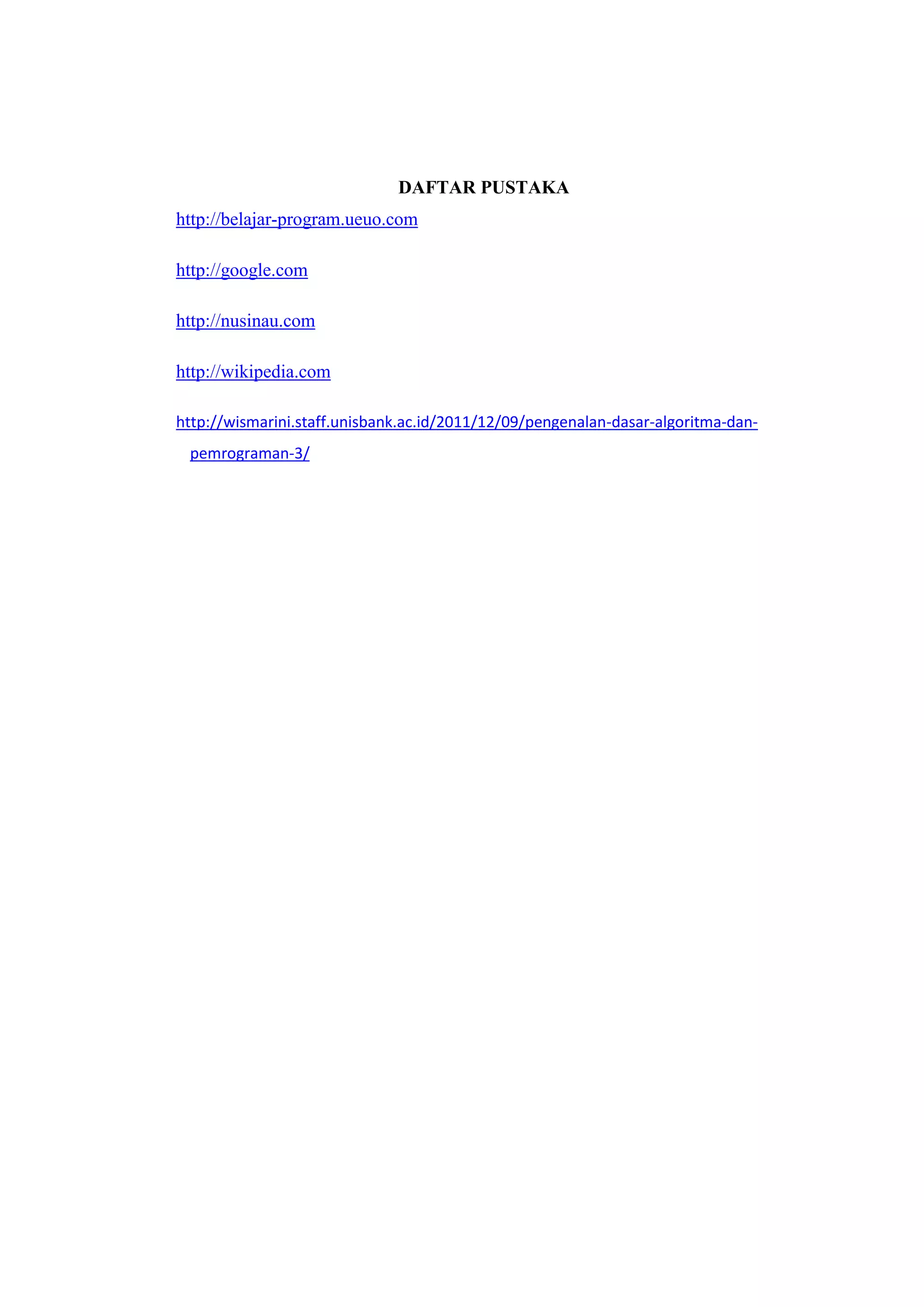 DAFTAR PUSTAKA
http://belajar-program.ueuo.com

http://google.com

http://nusinau.com

http://wikipedia.com

http://wismarini.staff.unisbank.ac.id/2011/12/09/pengenalan-dasar-algoritma-dan-
 pemrograman-3/
 