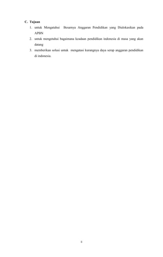 ii
C. Tujuan
1. untuk Mengatahui Besarnya Anggaran Pendidikan yang Dialokasikan pada
APBN
2. untuk mengetahui bagaimana keadaan pendidikan indonesia di masa yang akan
datang
3. memberikan solusi untuk mengatasi kurangnya daya serap anggaran pendidikan
di indonesia.
 