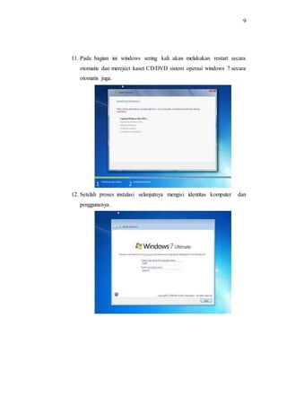 9
11. Pada bagian ini windows sering kali akan melakukan restart secara
otomatis dan mereject kaset CD/DVD sistem operasi windows 7 secara
otomatis juga.
12. Setelah proses instalasi selanjutnya mengisi identitas komputer dan
penggunanya.
 