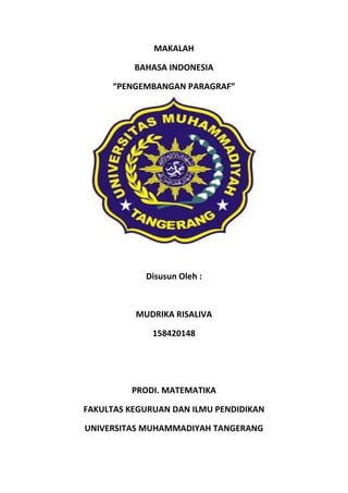 MAKALAH
BAHASA INDONESIA
“PENGEMBANGAN PARAGRAF”
Disusun Oleh :
MUDRIKA RISALIVA
158420148
PRODI. MATEMATIKA
FAKULTAS KEGURUAN DAN ILMU PENDIDIKAN
UNIVERSITAS MUHAMMADIYAH TANGERANG
 