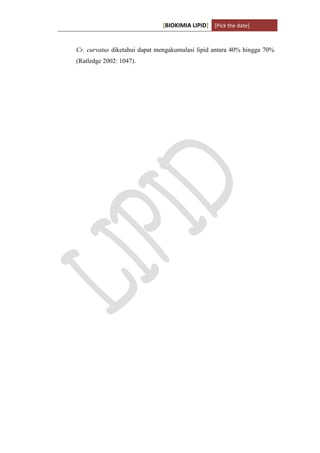 [BIOKIMIA LIPID] [Pick the date]
K h a y y u H a n i f a h / 6 4 1 1 4 1 3 0 9 4 Page 12
Cr. curvatus diketahui dapat mengakumulasi lipid antara 40% hingga 70%
(Ratledge 2002: 1047).
 