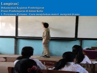 Lampiran:
Dokumentasi Kegiatan Pembelajaran
Proses Pembelajaran di dalam Kelas
1. Pertemuan Pertama : Guru menjelaskan materi mengenai drama

 