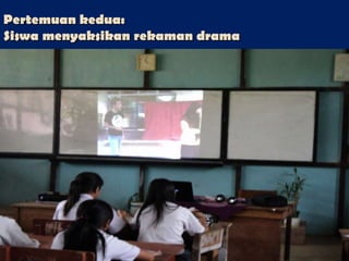 Pertemuan kedua:
Siswa menyaksikan rekaman drama

 