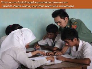 Siswa secara berkelompok menentukan unsur-unsur
intrinsik dalam drama yang telah disaksikan sebelumnya

 