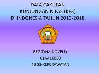 DATA CAKUPAN
KUNJUNGAN NIFAS (KF3)
DI INDONESIA TAHUN 2013-2018
REGGYNA NOVELLY
C1AA16080
4B S1-KEPERAWATAN
 