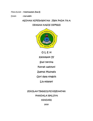 Mata Kuliah : keperawatan Jiwa II
Dosen : Haruddin
ASUHAN KEPERAWATAN JIWA PADA TN.A
DENGAN KASUS DEPRESI
O L E H
Kelompok IV
Susi herlina
Futrah wahyuni
Zaenal Mustafa
Osri daya ningsih
Lia edayani
SEKOLAH TINGGI ILMU KESEHATAN
MANDALA WALUYA
KENDARI
2010
 