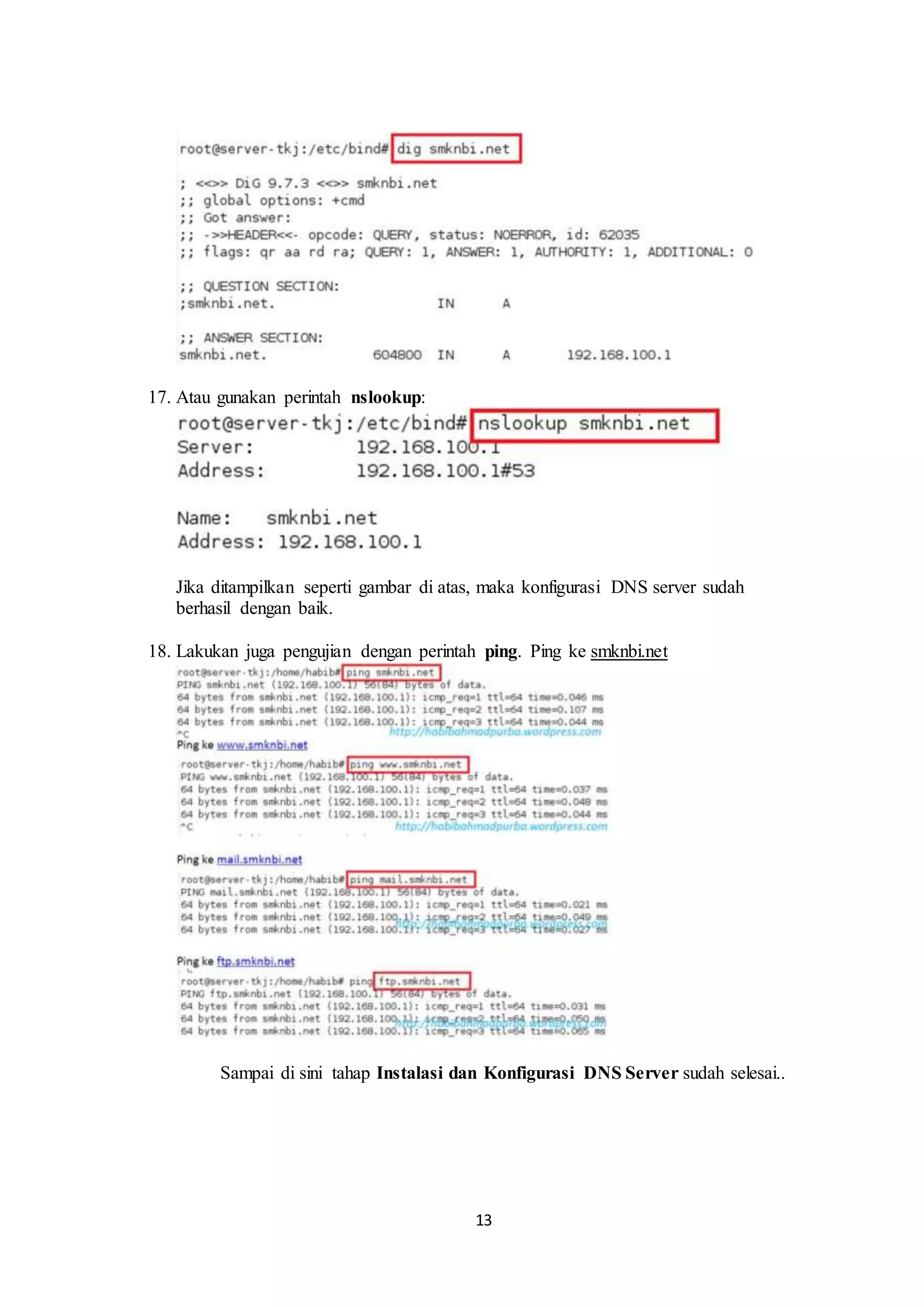 13
.
17. Atau gunakan perintah nslookup:
Jika ditampilkan seperti gambar di atas, maka konfigurasi DNS server sudah
berhasil dengan baik.
18. Lakukan juga pengujian dengan perintah ping. Ping ke smknbi.net
Sampai di sini tahap Instalasi dan Konfigurasi DNS Server sudah selesai..
 