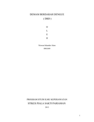 DEMAM BERDARAH DENGUE
             ( DBD )


                 O
                 L
                 E
                 H


        Niswan Iskandar Alam
              0901049




PROGRAM STUDI ILMU KEPERAWATAN
STIKES PIALA SAKTI PARIAMAN
               2013



                                 1
 