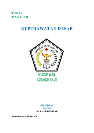 1
TUGAS
MAKALAH
KEPERAWATAN DASAR
DI SUSUN OLEH:
1.SUBANRIO BAADI
AKPER PEMKAB MUNA
2014/2015
KATA PENGANTAR
Assalamu Alaikum Wr.wb
 