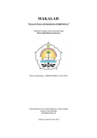 MAKALAH
“EJAAN DALAM BAHASA INDONESA”
Makalah di ajukan untuk memenuhi tugas
Mata kuliah Bahasa Indonesia
Dosen Pembimbing : AHMAD RIDHAI, S.Pd, M.Pd
UNIVERSITAS SULAWESI BARAT (UNSULBAR)
FAKULTAS TEKNIK
INFORMATIKA B
TAHUN AJARAN 2018-2019
 
