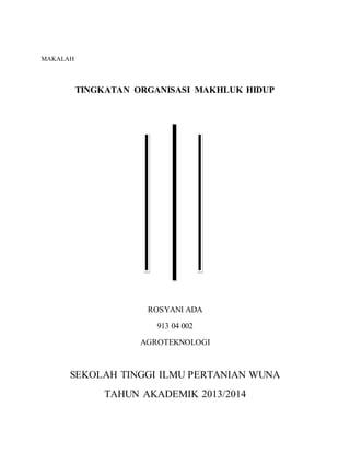 MAKALAH 
TINGKATAN ORGANISASI MAKHLUK HIDUP 
ROSYANI ADA 
913 04 002 
AGROTEKNOLOGI 
SEKOLAH TINGGI ILMU PERTANIAN WUNA 
TAHUN AKADEMIK 2013/2014 
 