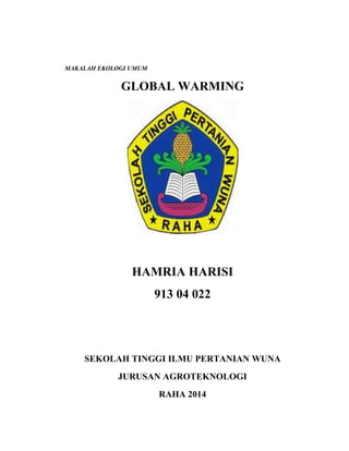 MAKALAH EKOLOGI UMUM 
GLOBAL WARMING 
HAMRIA HARISI 
913 04 022 
SEKOLAH TINGGI ILMU PERTANIAN WUNA 
JURUSAN AGROTEKNOLOGI 
RAHA 2014 
 