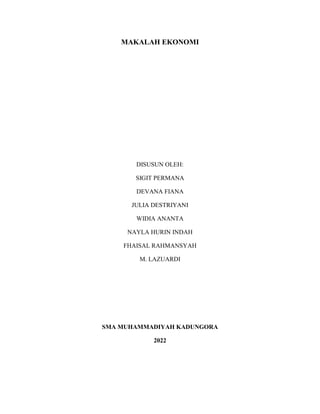 MAKALAH EKONOMI
DISUSUN OLEH:
SIGIT PERMANA
DEVANA FIANA
JULIA DESTRIYANI
WIDIA ANANTA
NAYLA HURIN INDAH
FHAISAL RAHMANSYAH
M. LAZUARDI
SMA MUHAMMADIYAH KADUNGORA
2022
 