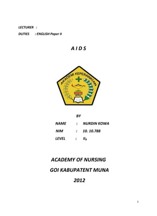 LECTURER :
DUTIES

: ENGLISH Paper II

AIDS

BY
NAME

:

NURDIN KOWA

NIM

:

10. 10.788

LEVEL

:

IIB

ACADEMY OF NURSING
GOI KABUPATENT MUNA
2012

1

 