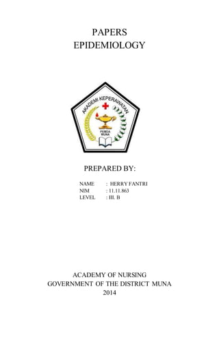 PAPERS 
EPIDEMIOLOGY 
PREPARED BY: 
NAME : HERRY FANTRI 
NIM : 11.11.863 
LEVEL : III. B 
ACADEMY OF NURSING 
GOVERNMENT OF THE DISTRICT MUNA 
2014 
 