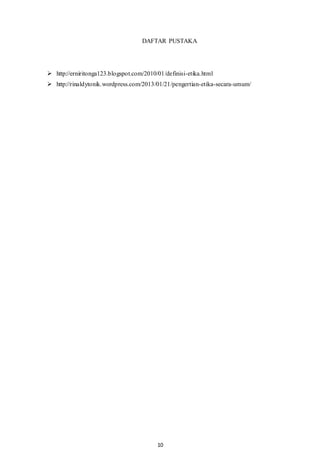 10
DAFTAR PUSTAKA
 http://erniritonga123.blogspot.com/2010/01/definisi-etika.html
 http://rinaldytonik.wordpress.com/2013/01/21/pengertian-etika-secara-umum/
 