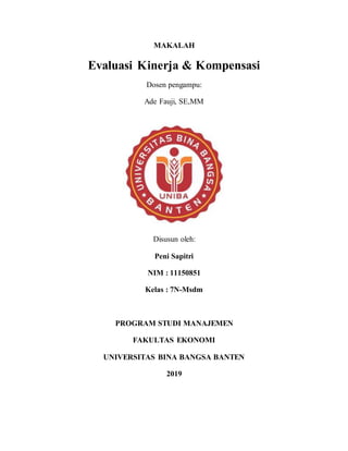 MAKALAH
Evaluasi Kinerja & Kompensasi
Dosen pengampu:
Ade Fauji, SE,MM
Disusun oleh:
Peni Sapitri
NIM : 11150851
Kelas : 7N-Msdm
PROGRAM STUDI MANAJEMEN
FAKULTAS EKONOMI
UNIVERSITAS BINA BANGSA BANTEN
2019
 