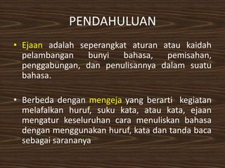 PENDAHULUAN
• Ejaan adalah seperangkat aturan atau kaidah
pelambangan
bunyi
bahasa,
pemisahan,
penggabungan, dan penulisan...