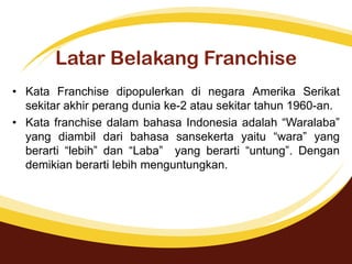 Latar Belakang Franchise
• Kata Franchise dipopulerkan di negara Amerika Serikat
sekitar akhir perang dunia ke-2 atau seki...