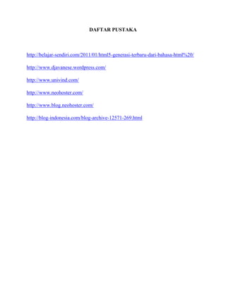 DAFTAR PUSTAKA

http://belajar-sendiri.com/2011/01/html5-generasi-terbaru-dari-bahasa-html%20/
http://www.djavanese.wordpress.com/
http://www.univind.com/
http://www.neohoster.com/
http://www.blog.neohoster.com/
http://blog-indonesia.com/blog-archive-12571-269.html

 