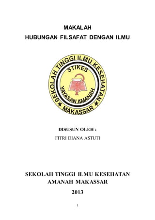 1
MAKALAH
HUBUNGAN FILSAFAT DENGAN ILMU
DISUSUN OLEH :
FITRI DIANA ASTUTI
SEKOLAH TINGGI ILMU KESEHATAN
AMANAH MAKASSAR
2013
 