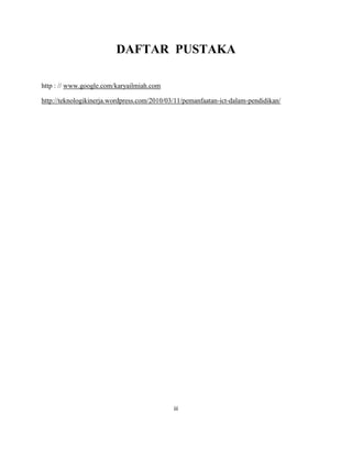 DAFTAR PUSTAKA

http : // www.google.com/karyailmiah.com

http://teknologikinerja.wordpress.com/2010/03/11/pemanfaatan-ict-dalam-pendidikan/




                                             iii
 