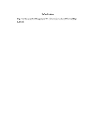 Daftar Pustaka

http://maribelajarpartini.blogspot.com/2012/01/diaksespadabulanOktober2012/pu
kul20.00
 