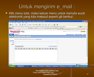 Untuk mengirim e_mail :


Klik menu tulis, maka keluar menu untuk menulis surat
elektronik yang kita maksud seperti gb berikut :

disampaikan pada pelatihan bagi
Dosen IAIN Raden Intan_Lpg_
Syahperi W. S.Kom

17

 