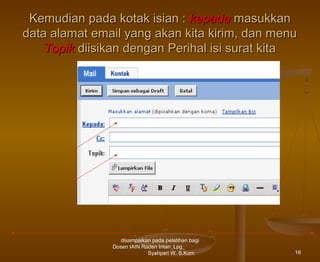 Kemudian pada kotak isian : kepada masukkan
data alamat email yang akan kita kirim, dan menu
Topik diisikan dengan Perihal isi surat kita

disampaikan pada pelatihan bagi
Dosen IAIN Raden Intan_Lpg_
Syahperi W. S.Kom

18

 
