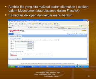 



Apabila file yang kita maksud sudah ditemukan ( apakah
dalam Mydocumen atau biasanya dalam Flasdisk)
Kemudian klik open dan keluar menu berikut :

disampaikan pada pelatihan bagi
Dosen IAIN Raden Intan_Lpg_
Syahperi W. S.Kom

24

 