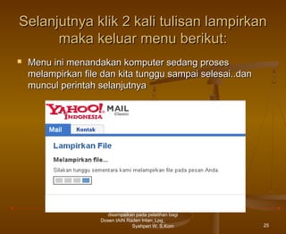 Selanjutnya klik 2 kali tulisan lampirkan
maka keluar menu berikut:


Menu ini menandakan komputer sedang proses
melampirkan file dan kita tunggu sampai selesai..dan
muncul perintah selanjutnya

disampaikan pada pelatihan bagi
Dosen IAIN Raden Intan_Lpg_
Syahperi W. S.Kom

25

 