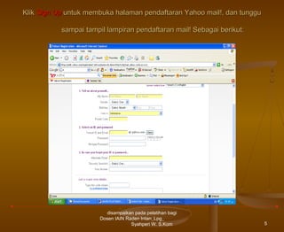 Klik Sign Up untuk membuka halaman pendaftaran Yahoo mail!, dan tunggu
sampai tampil lampiran pendaftaran mail! Sebagai berikut:

disampaikan pada pelatihan bagi
Dosen IAIN Raden Intan_Lpg_
Syahperi W. S.Kom

5

 