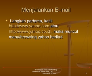 Menjalankan E-mail


Langkah pertama, ketik
http://www.yahoo.com atau
http://www.yahoo.co.id , maka muncul
menu/browsing yahoo berikut

disampaikan pada pelatihan bagi
Dosen IAIN Raden Intan_Lpg_
Syahperi W. S.Kom

9

 