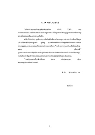 KATA PENGANTAR

Pujisyukurpenulisucapkankehadirat

Allah

SWT,

yang

telahmemberikanrahmatdankarunianyasertakesempatansehinggapenulisdapatmeny
elesaikanmakalahImonoglobulin.
MakalahinimerupakantugasIndividu.Penulismengucapkanterimakasihkepa
daDosensertasemuapihak

yang

ikutmembantudalampembuatanmakalahini,

sehinggaakhirnyamakalahinidapatterselesaikan.Penulismenyadaritidakadagading
yang

takretak’’

penulismohonmaafapabilaterdapatkesalahandalampembuatanmakalahini.Semoga
makalahinidapatbermanfaatdanmenambahilmupengetahuankitasemua.
Penulisjugamohonkritikdan

saran

daripembaca

demi

kesempurnaanmakalahini.

Raha,

November 2013

Penulis

ii

 