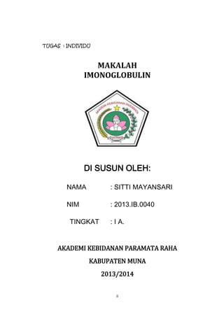 TUGAS : INDIVIDU

MAKALAH
IMONOGLOBULIN

DI SUSUN OLEH:
NAMA

: SITTI MAYANSARI

NIM

: 2013.IB.0040

TINGKAT

: I A.

AKADEMI KEBIDANAN PARAMATA RAHA
KABUPATEN MUNA
2013/2014
ii

 