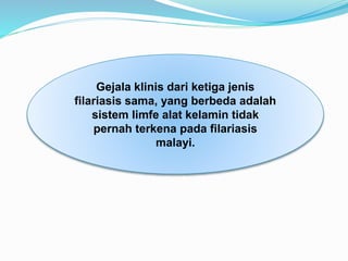Gejala klinis dari ketiga jenis
filariasis sama, yang berbeda adalah
sistem limfe alat kelamin tidak
pernah terkena pada filariasis
malayi.
 
