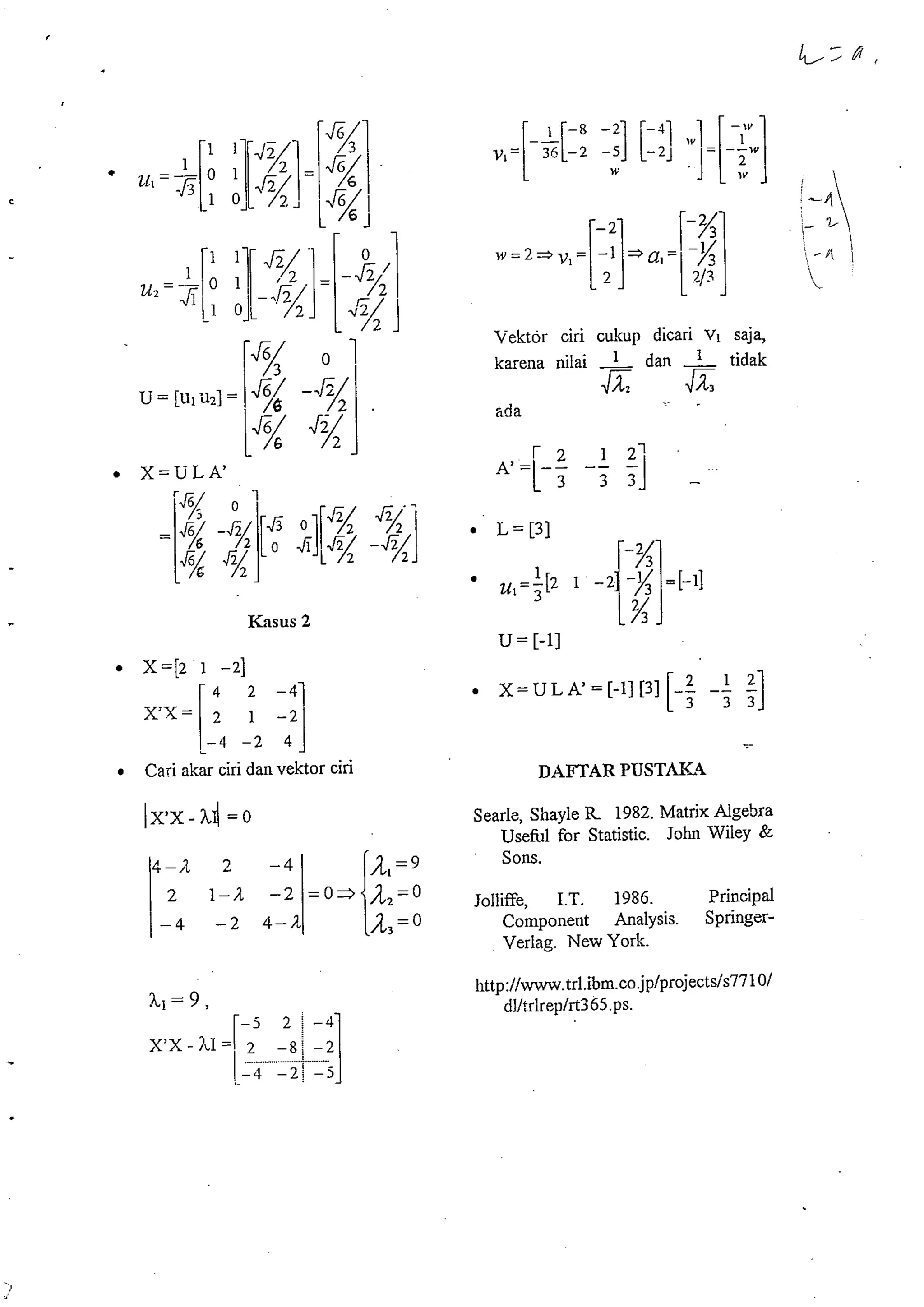 Knsus 2 
X=[2 1 -21 
2 -41 
. Cari akar ciri dan vektor ciri 
Vektor ciri cuhp dicari vl saja, 
karena nilai -1 dan -1 tidak a . . 
ada 
Searle, Shayle R 1982. Matrix Algebra 
Useful for Statistic. John Wiley & 
Sons. 
Jolliffe, I.T. 1986. Principal 
Componetlt Analysis. Springer- 
Verlag. New York. 
 