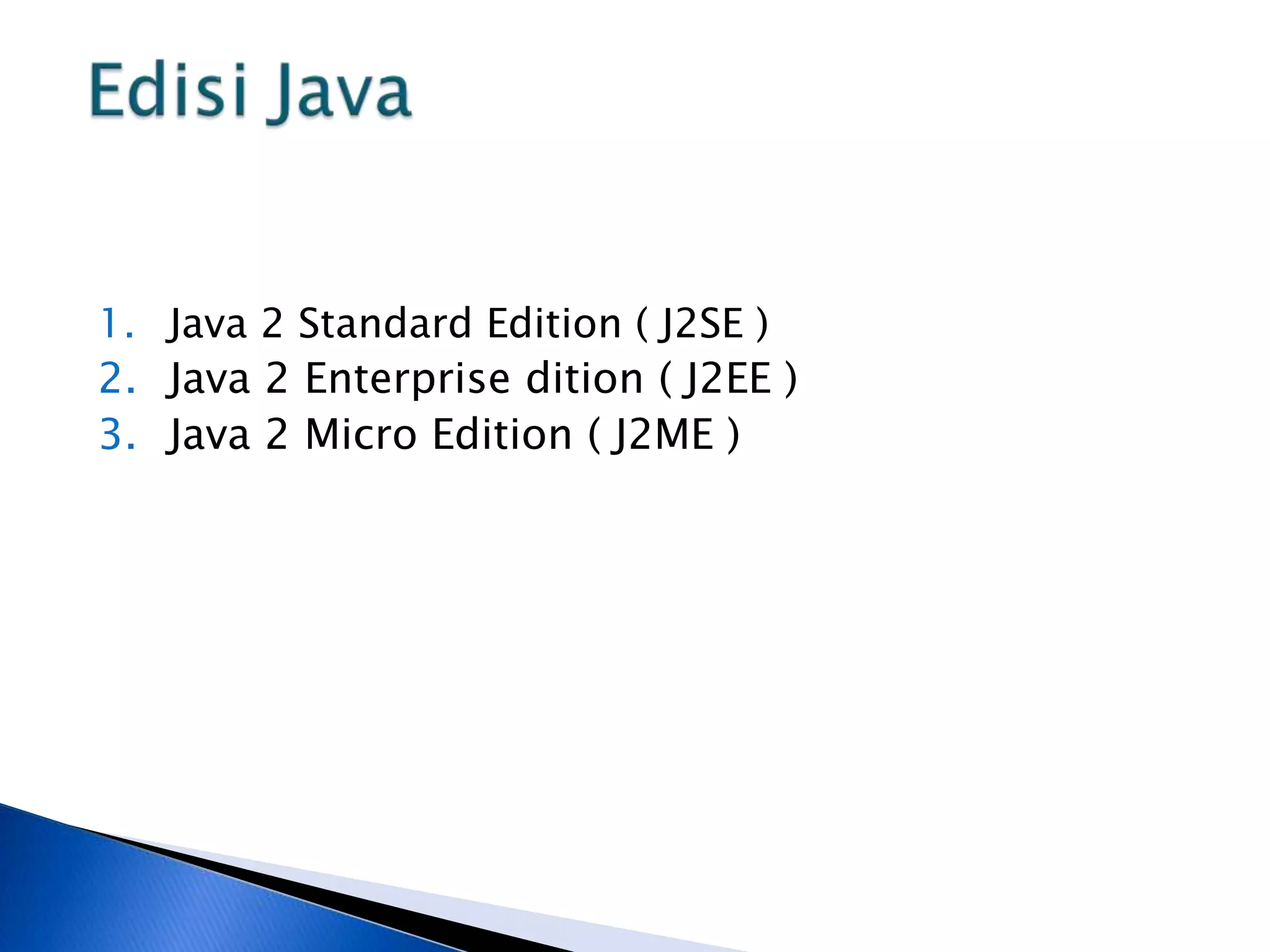1. Java 2 Standard Edition ( J2SE )
2. Java 2 Enterprise dition ( J2EE )
3. Java 2 Micro Edition ( J2ME )

 