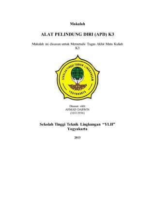 Makalah
ALAT PELINDUNG DIRI (APD) K3
Makalah ini disusun untuk Memenuhi Tugas Akhir Mata Kuliah
K3
Disusun oleh:
AHMAD DARWIN
(10313936)
Sekolah Tinggi Teknik Lingkungan “YLH”
Yogyakarta
2013
 