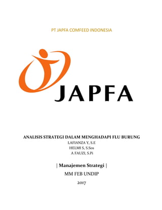 PT JAPFA COMFEED INDONESIA
ANALISIS STRATEGI DALAM MENGHADAPI FLU BURUNG
LAFIANZA Y, S.E
HELMI S, S.Sos
A FAUZI, S.Pi
| Manajemen Strategi |
MM FEB UNDIP
2017
 