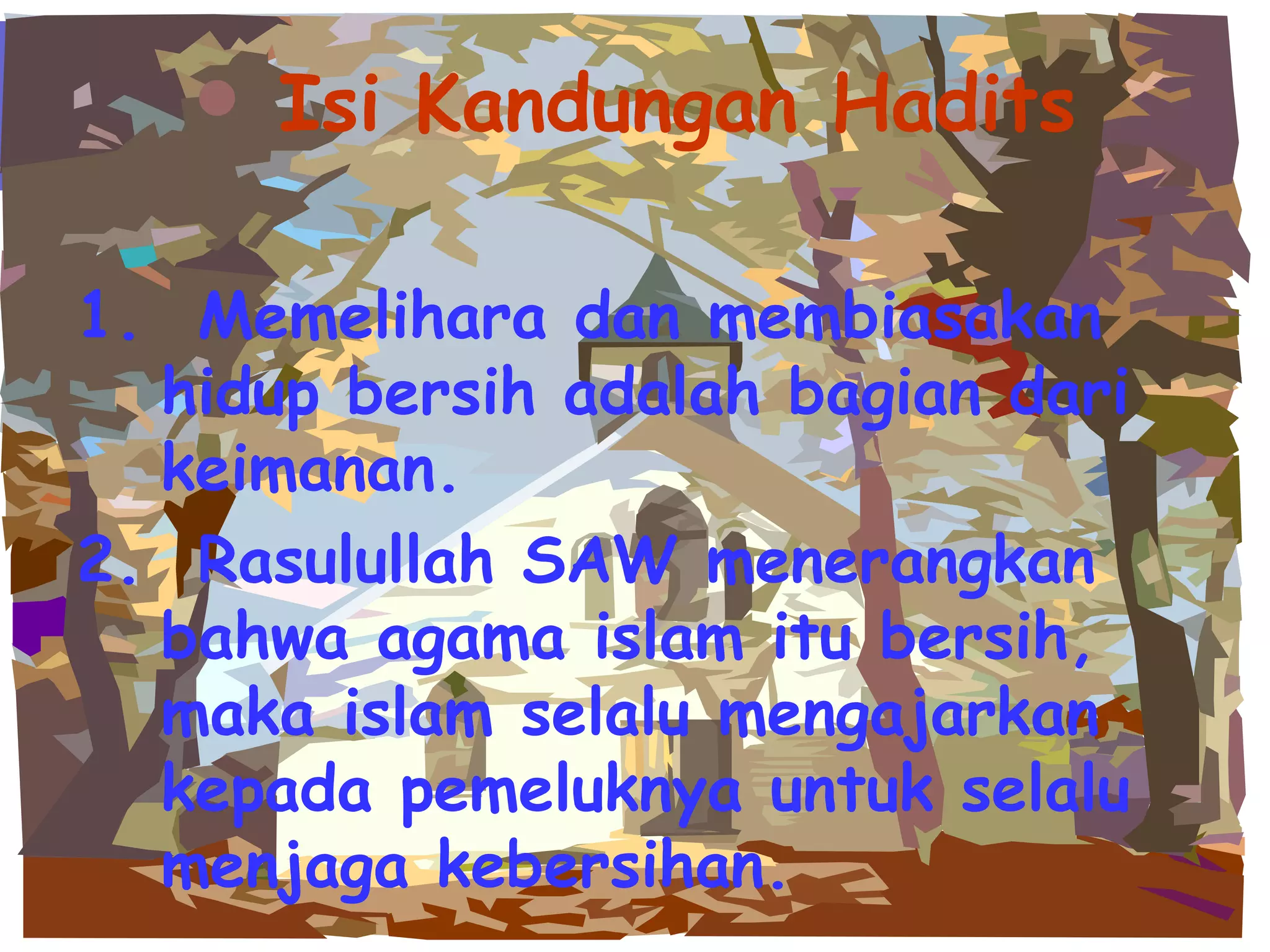 Isi Kandungan Hadits 1.  Memelihara dan membiasakan hidup bersih adalah bagian dari keimanan. 2.  Rasulullah SAW menerangkan bahwa agama islam itu bersih, maka islam selalu mengajarkan kepada pemeluknya untuk selalu menjaga kebersihan. 