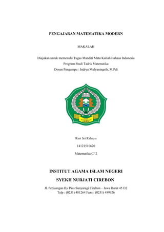 PENGAJARAN MATEMATIKA MODERN
MAKALAH
Diajukan untuk memenuhi Tugas Mandiri Mata Kuliah Bahasa Indonesia
Program Studi Tadris Matematika
Dosen Pengampu : Indrya Mulyaningsih, M.Pdi
Rini Sri Rahayu
14121510620
Matematika C/ 2
INSTITUT AGAMA ISLAM NEGERI
SYEKH NURJATI CIREBON
Jl. Perjuangan By Pass Sunyaragi Cirebon – Jawa Barat 45132
Telp : (0231) 481264 Faxs : (0231) 489926
 