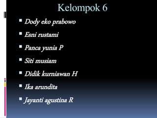 Kelompok 6
 Dody eko prabowo
 Esni rustami
 Panca yunia P
 Siti musiam
 Didik kurniawan H
 Ika arundita
 Jayanti agustina R
 