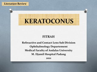 KERATOCONUS
Refreactive and Contact Lens Sub Division
Ophthalmology Departement
Medical Faculty of Andalas University
M. Djamil Hospital Padang
2021
FITRAH
Literature Review
 