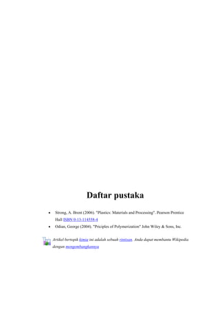 Daftar pustaka
 Strong, A. Brent (2006). "Plastics: Materials and Processing". Pearson Prentice
 Hall ISBN 0-13-114558-4
 Odian, George (2004). "Priciples of Polymerization" John Wiley & Sons, Inc.


Artikel bertopik kimia ini adalah sebuah rintisan. Anda dapat membantu Wikipedia
dengan mengembangkannya
 